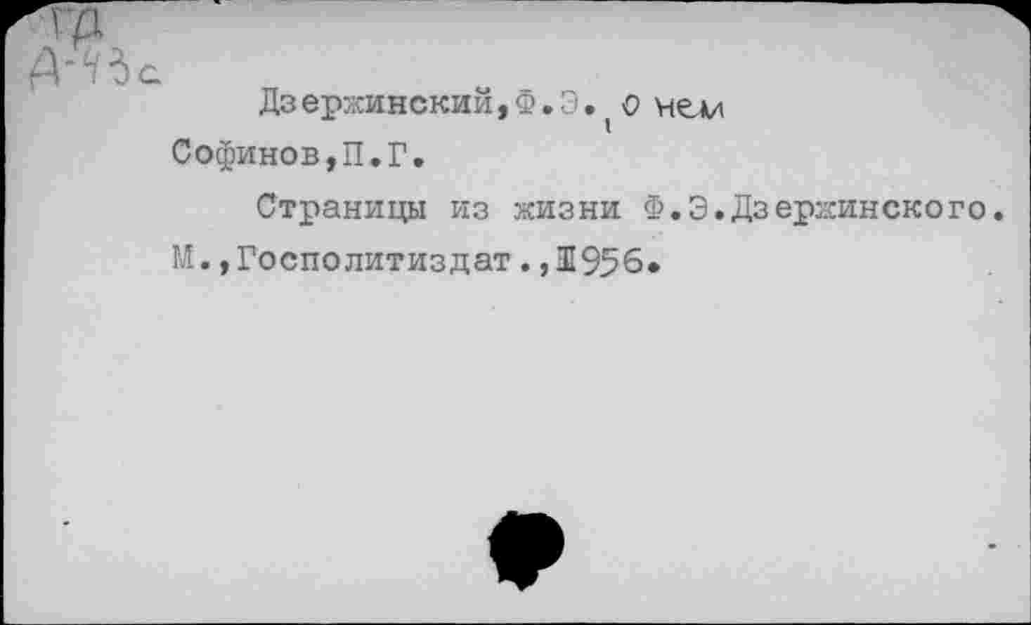 ﻿Дз ержинский, Ф. Э. (о нем Софинов,П.Г.
Страницы из жизни Ф.З.Дзержинскего. М.»Госполитиздат.,1956*